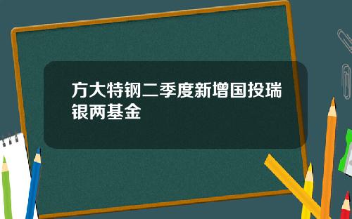 方大特钢二季度新增国投瑞银两基金