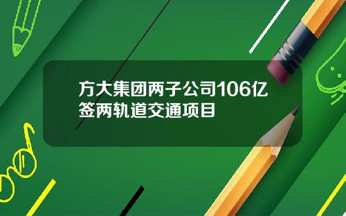 方大集团两子公司106亿签两轨道交通项目