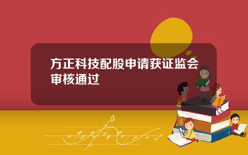 方正科技配股申请获证监会审核通过