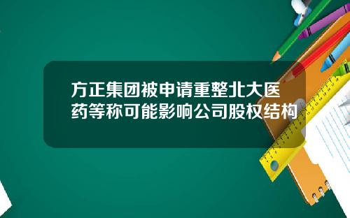 方正集团被申请重整北大医药等称可能影响公司股权结构