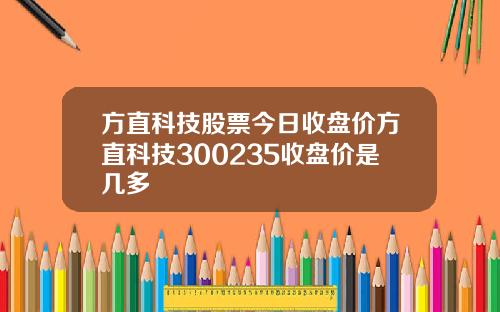 方直科技股票今日收盘价方直科技300235收盘价是几多