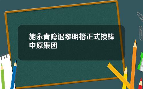 施永青隐退黎明楷正式接棒中原集团