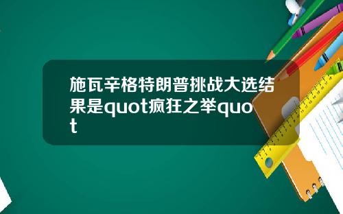 施瓦辛格特朗普挑战大选结果是quot疯狂之举quot