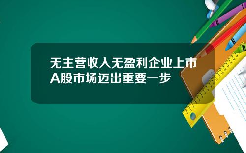 无主营收入无盈利企业上市A股市场迈出重要一步