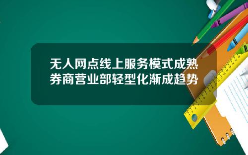 无人网点线上服务模式成熟券商营业部轻型化渐成趋势