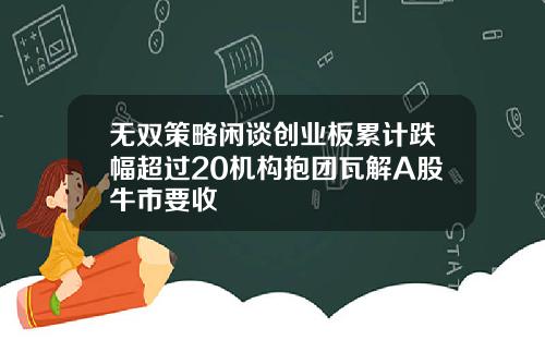 无双策略闲谈创业板累计跌幅超过20机构抱团瓦解A股牛市要收