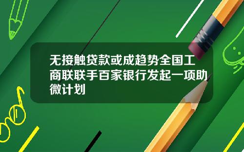 无接触贷款或成趋势全国工商联联手百家银行发起一项助微计划