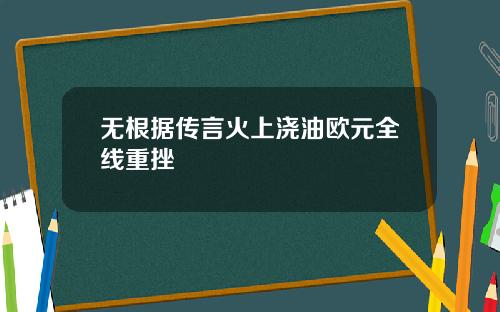 无根据传言火上浇油欧元全线重挫