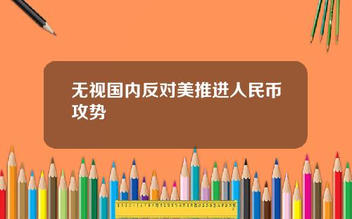 无视国内反对美推进人民币攻势