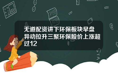 无道配资讲下环保板块早盘异动拉升三聚环保股价上涨超过12