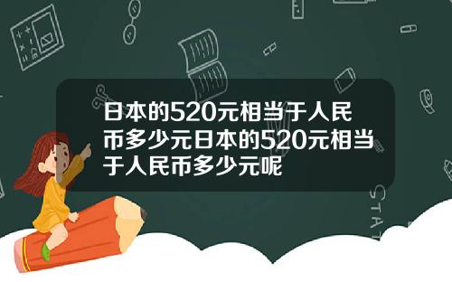 日本的520元相当于人民币多少元日本的520元相当于人民币多少元呢