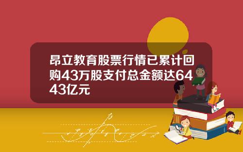昂立教育股票行情已累计回购43万股支付总金额达6443亿元