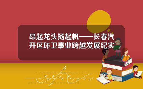 昂起龙头扬起帆——长春汽开区环卫事业跨越发展纪实