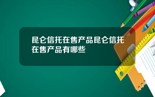 昆仑信托在售产品昆仑信托在售产品有哪些