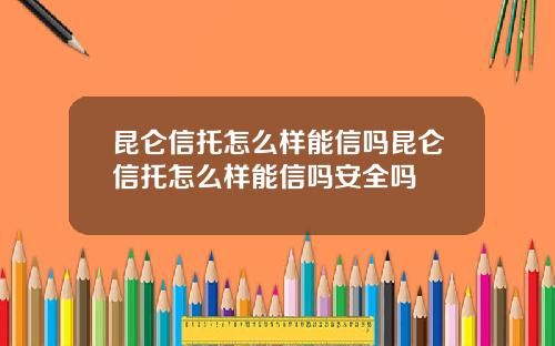 昆仑信托怎么样能信吗昆仑信托怎么样能信吗安全吗