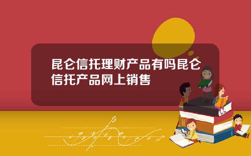 昆仑信托理财产品有吗昆仑信托产品网上销售
