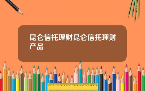 昆仑信托理财昆仑信托理财产品