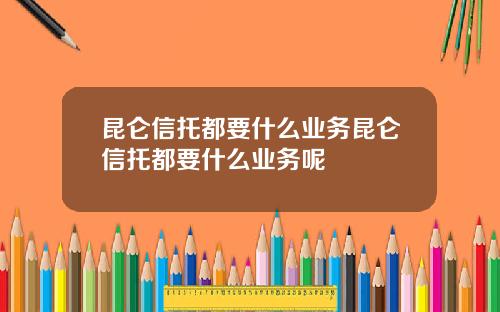 昆仑信托都要什么业务昆仑信托都要什么业务呢