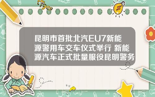 昆明市首批北汽EU7新能源警用车交车仪式举行 新能源汽车正式批量服役昆明警务系统.