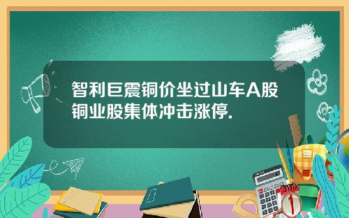 智利巨震铜价坐过山车A股铜业股集体冲击涨停.