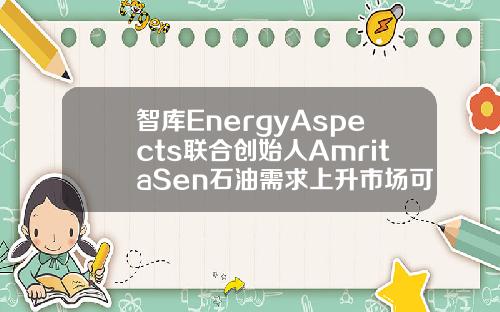 智库EnergyAspects联合创始人AmritaSen石油需求上升市场可以接受更多伊朗增产的原油.