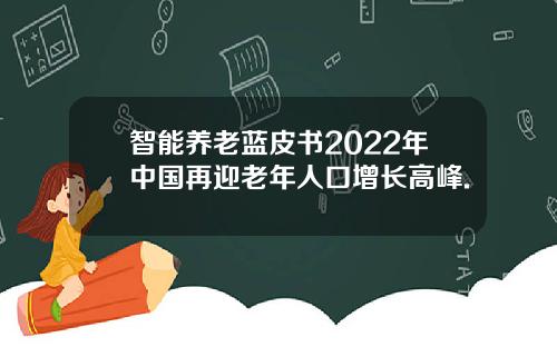 智能养老蓝皮书2022年中国再迎老年人口增长高峰.