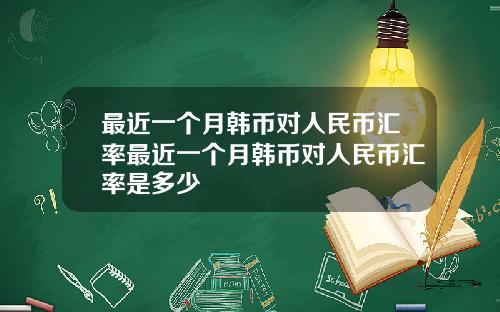 最近一个月韩币对人民币汇率最近一个月韩币对人民币汇率是多少
