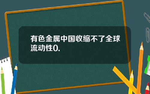 有色金属中国收缩不了全球流动性0.