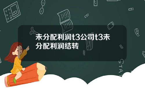 未分配利润t3公司t3未分配利润结转
