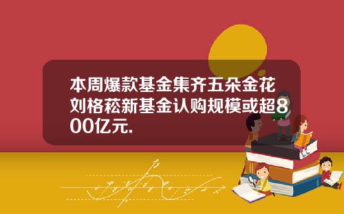 本周爆款基金集齐五朵金花刘格菘新基金认购规模或超800亿元.