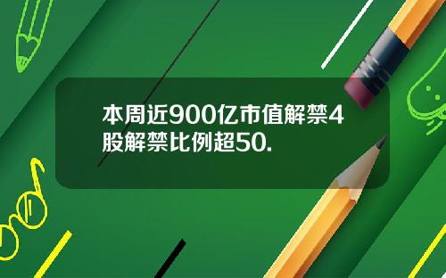 本周近900亿市值解禁4股解禁比例超50.