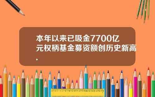 本年以来已吸金7700亿元权柄基金募资额创历史新高.