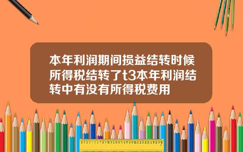 本年利润期间损益结转时候所得税结转了t3本年利润结转中有没有所得税费用