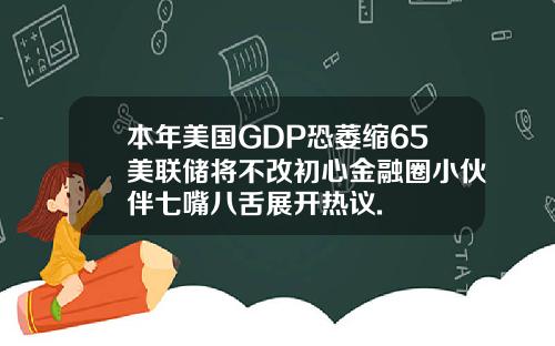 本年美国GDP恐萎缩65美联储将不改初心金融圈小伙伴七嘴八舌展开热议.