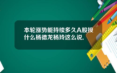 本轮涨势能持续多久A股投什么杨德龙杨玲这么说.