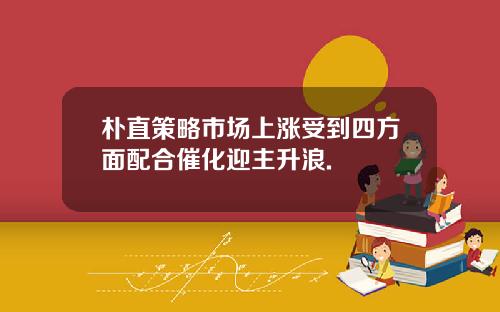 朴直策略市场上涨受到四方面配合催化迎主升浪.