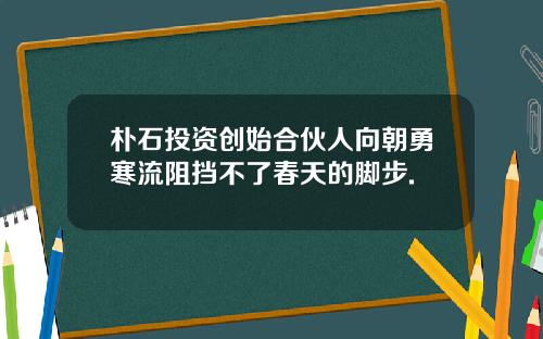 朴石投资创始合伙人向朝勇寒流阻挡不了春天的脚步.