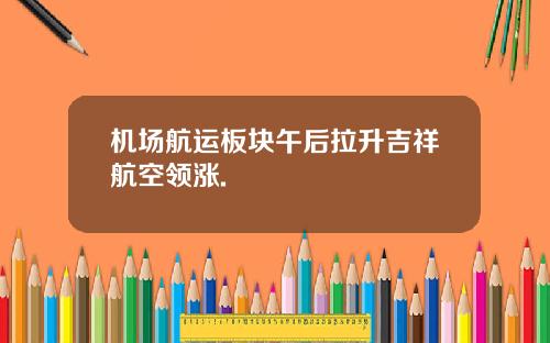 机场航运板块午后拉升吉祥航空领涨.