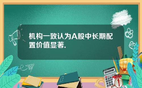 机构一致认为A股中长期配置价值显著.