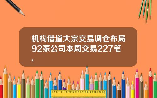 机构借道大宗交易调仓布局92家公司本周交易227笔.
