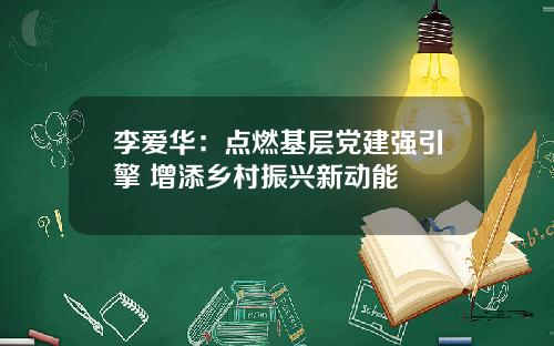 李爱华：点燃基层党建强引擎 增添乡村振兴新动能