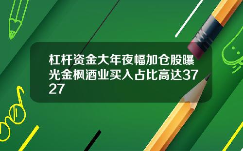 杠杆资金大年夜幅加仓股曝光金枫酒业买入占比高达3727