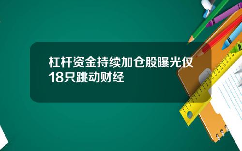 杠杆资金持续加仓股曝光仅18只跳动财经