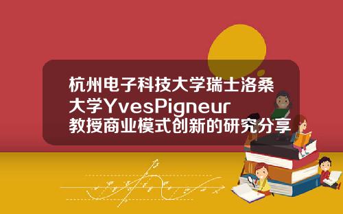 杭州电子科技大学瑞士洛桑大学YvesPigneur教授商业模式创新的研究分享