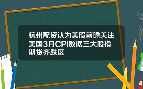 杭州配资认为美股前瞻关注美国3月CPI数据三大股指期货齐跌区