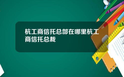 杭工商信托总部在哪里杭工商信托总裁