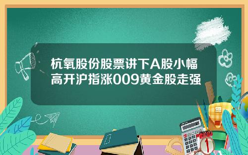 杭氧股份股票讲下A股小幅高开沪指涨009黄金股走强