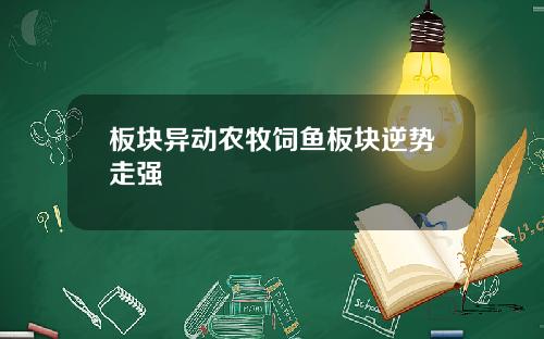 板块异动农牧饲鱼板块逆势走强