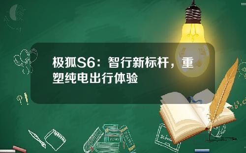 极狐S6：智行新标杆，重塑纯电出行体验