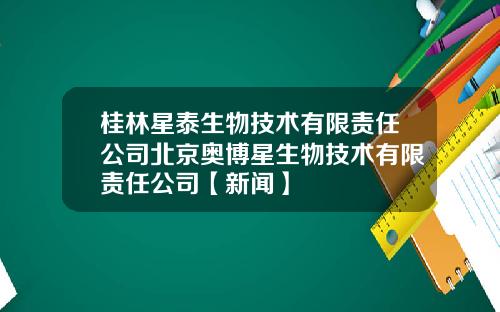 桂林星泰生物技术有限责任公司北京奥博星生物技术有限责任公司【新闻】